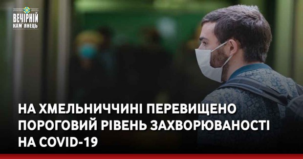 На Хмельниччині перевищено пороговий рівень захворюваності на COVID-19