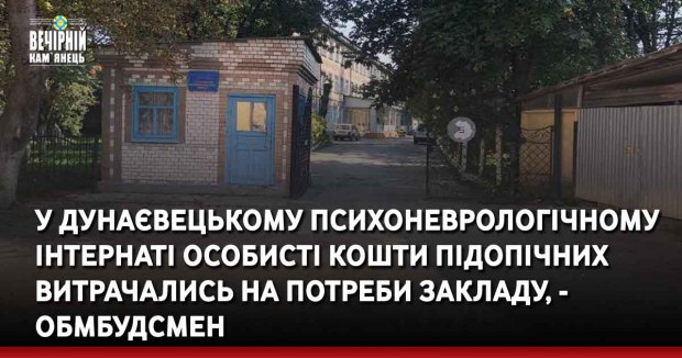 у Дунаєвецькому психоневрологічному інтернаті Особисті кошти підопічних витрачались на потреби закладу, - обмбудсмен