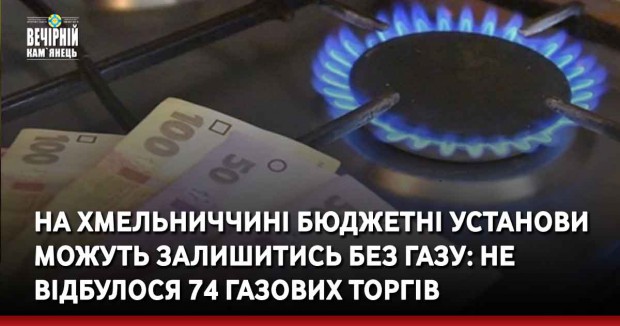 На Хмельниччині бюджетні установи можуть залишитись без газу: не відбулося 74 газових торгів