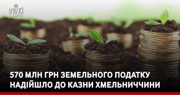 570 млн грн земельного податку надійшло до казни Хмельниччини