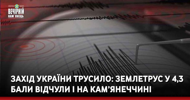 Захід України трусило: землетрус у 4,3 бали відчули і на Кам’янеччині