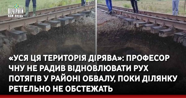 «Уся ця територія дірява»: професор ЧНУ не радив відновлювати рух потягів у районі обвалу, поки ділянку ретельно не обстежать