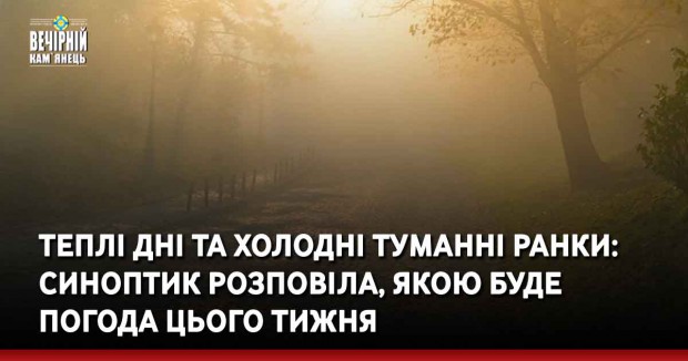 Теплі дні та холодні туманні ранки: синоптик розповіла, якою буде погода цього тижня
