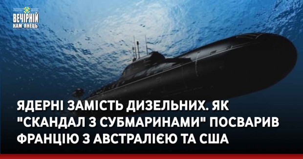 Ядерні замість дизельних. Як "скандал з субмаринами" посварив Францію з Австралією та США