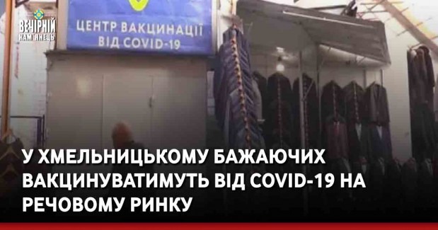 У Хмельницькому бажаючих вакцинуватимуть від Covid-19 на речовому ринку