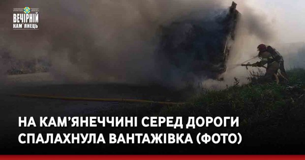 На Кам’янеччині серед дороги спалахнула вантажівка (ФОТО)