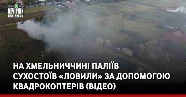 На Хмельниччині паліїв сухостоїв «ловили» за допомогою квадрокоптерів (ВІДЕО)
