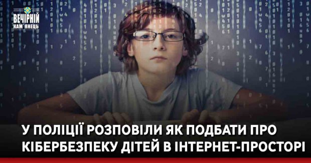 У поліції розповіли як подбати про кібербезпеку дітей в інтернет-просторі