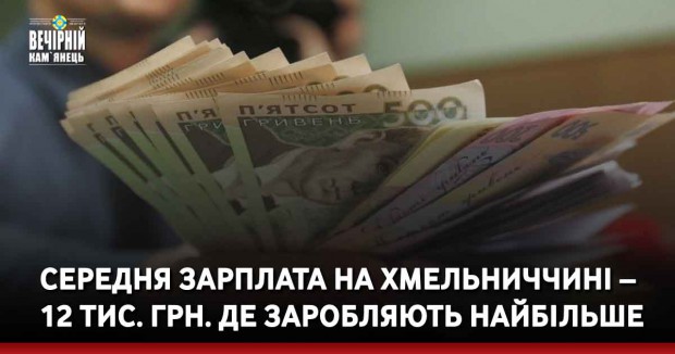 Середня зарплата на Хмельниччині – 12 тис. грн. Де заробляють найбільше