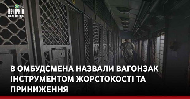 В Омбудсмена назвали вагонзак інструментом жорстокості та приниження