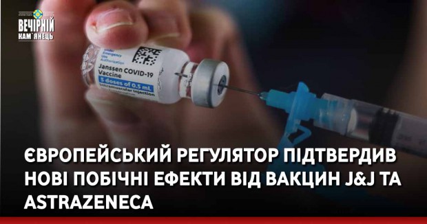 Європейський регулятор підтвердив нові побічні ефекти від вакцин J&J та AstraZeneca