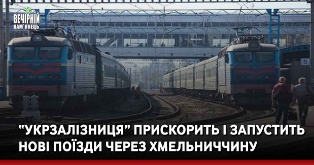 “Укрзалізниця” прискорить і запустить нові поїзди через Хмельниччину
