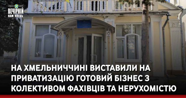 На Хмельниччині виставили на приватизацію готовий бізнес з колективом фахівців та нерухомістю