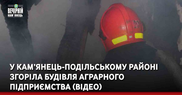 У Кам’янець-Подільському районі згоріла будівля аграрного підприємства (ВІДЕО)