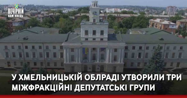 У Хмельницькій облраді утворили три міжфракційні депутатські групи