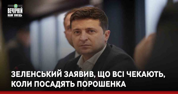 Зеленський заявив, що всі чекають, коли посадять Порошенка