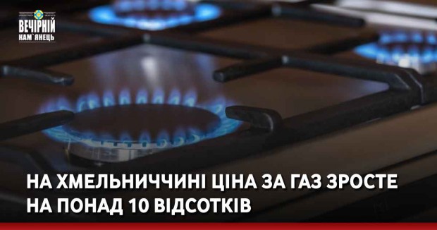 На Хмельниччині ціна за газ зросте  на понад 10 відсотків