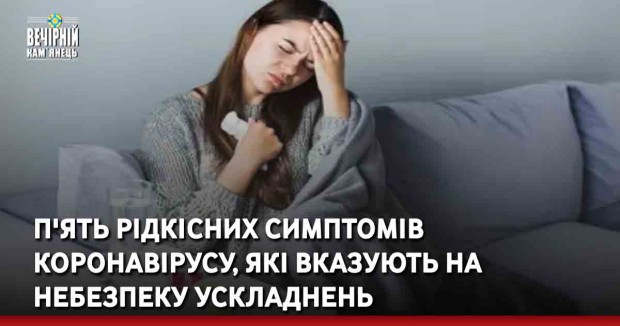 П'ять рідкісних симптомів коронавірусу, які вказують на небезпеку ускладнень