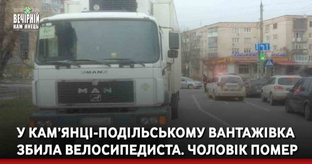 У Кам’янці-Подільському вантажівка збила велосипедиста. Від отриманих травм чоловік помер