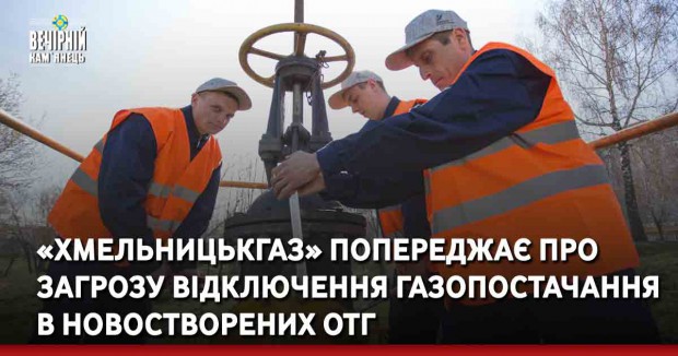 «Хмельницькгаз» попереджає про загрозу відключення газопостачання в новостворених ОТГ