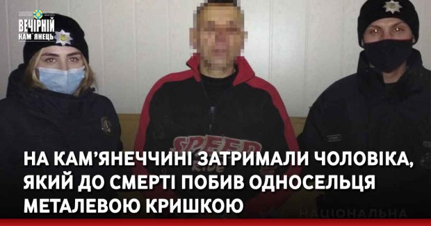 На Кам’янеччині затримали чоловіка, який до смерті побив односельця металевою кришкою