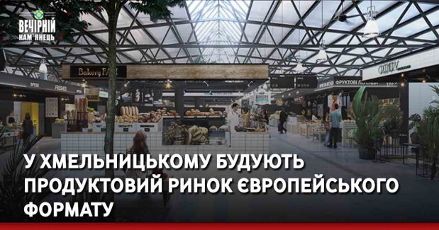 У Хмельницькому будують продуктовий ринок європейського формату