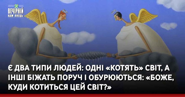 Є два типи людей: одні «котять» світ, а інші біжать поруч і обурюються: «Боже, куди котиться цей світ?»