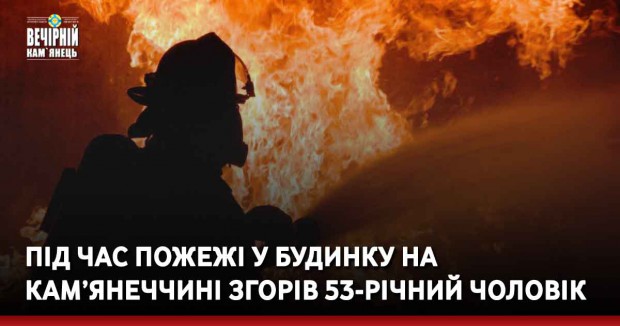 Під час пожежі у будинку на Кам’янеччині згорів 53-річний чоловік