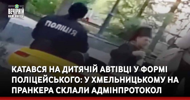 Катався на дитячій автівці у формі поліцейського: у Хмельницькому на пранкера склали адмінпротокол