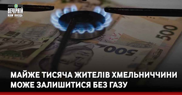 Майже тисяча жителів Хмельниччини може залишитися без газу