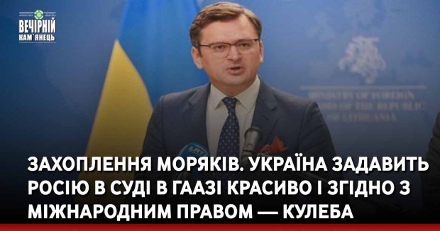 Захоплення моряків. Україна задавить Росію в суді в Гаазі красиво і згідно з міжнародним правом — Кулеба