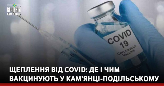 Щеплення від COVID: Де і чим вакцинують у Кам’янці-Подільському&nbsp;