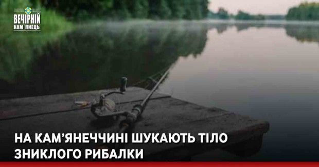 На Кам’янеччині шукають тіло зниклого рибалки
