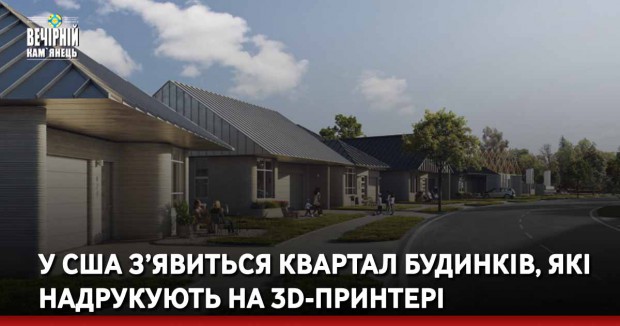 У США з’явиться квартал будинків, які надрукують на 3D-принтері