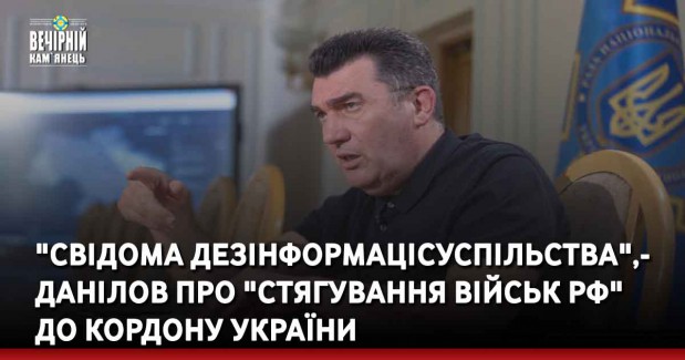"Свідома дезінформація суспільства", — Данілов про "стягування військ РФ" до кордону України