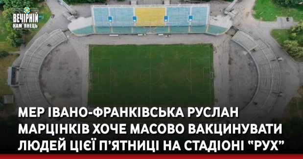 Мер Івано-Франківська Руслан Марцінків хоче масово вакцинувати людей цієї п’ятниці на стадіоні “Рух”