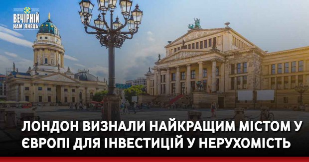 Лондон визнали найкращим містом у Європі для інвестицій у нерухомість
