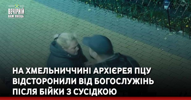 На Хмельниччині архієрея ПЦУ відсторонили від богослужінь після бійки з сусідкою