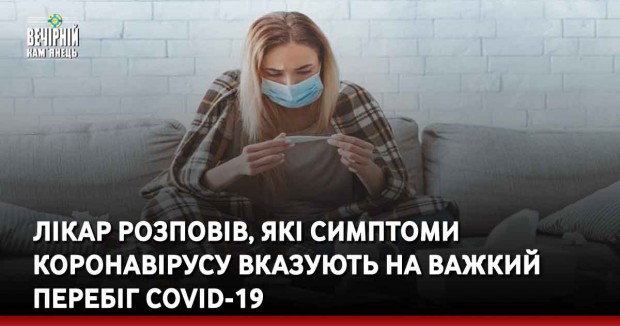 Лікар розповів, які симптоми коронавірусу вказують на важкий перебіг COVID-19