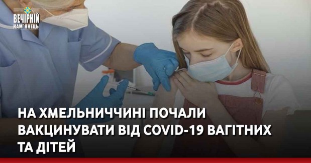 На Хмельниччині почали вакцинувати від COVID-19 вагітних  та дітей
