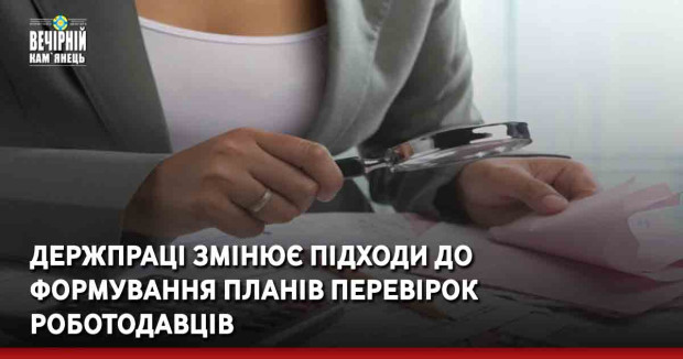 Держпраці змінює підходи до формування планів перевірок роботодавців