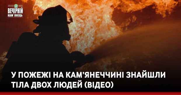 У пожежі на Кам’янеччині знайшли тіла двох людей (ВІДЕО)