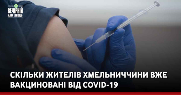 Скільки жителів Хмельниччини вже вакциновані від COVID-19
