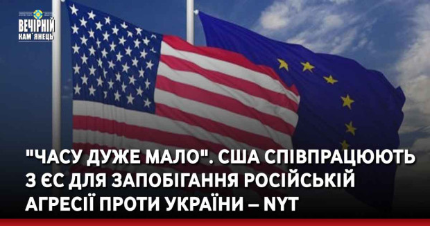 "Часу дуже мало". США співпрацюють з ЄС для запобігання російській агресії проти України – NYT