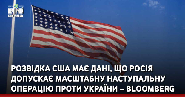 Розвідка США має дані, що Росія допускає масштабну наступальну операцію проти України – Bloomberg