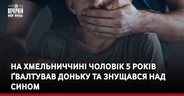 На Хмельниччині чоловік 5 років ґвалтував доньку та знущався над сином