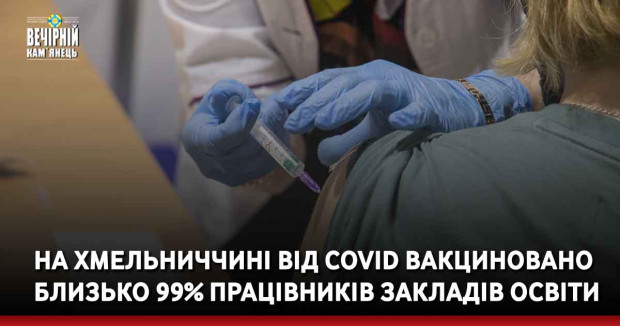 На Хмельниччині від COVID вакциновано близько 99% працівників закладів освіти
