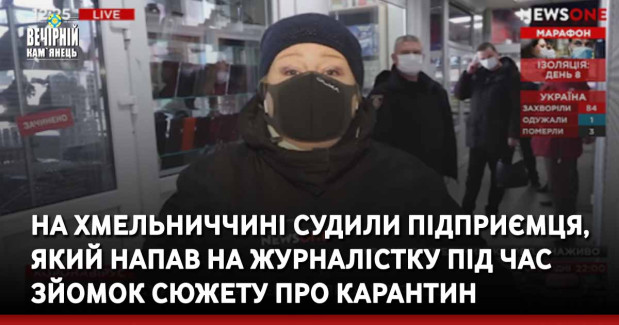 На Хмельниччині судили підприємця, який напав на журналістку під час зйомок сюжету про карантин