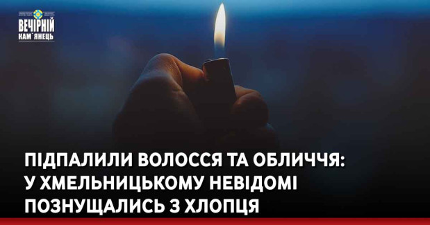 Підпалили волосся та обличчя: у Хмельницькому невідомі познущалиь з хлопця