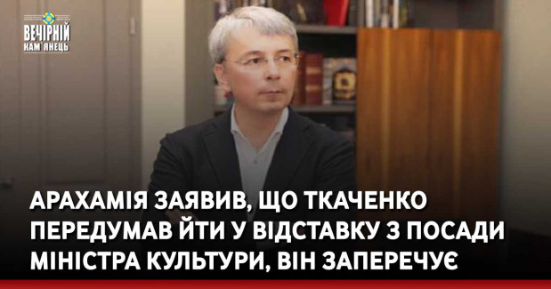 Арахамія заявив, що Ткаченко передумав йти у відставку з посади міністра культури, він заперечує